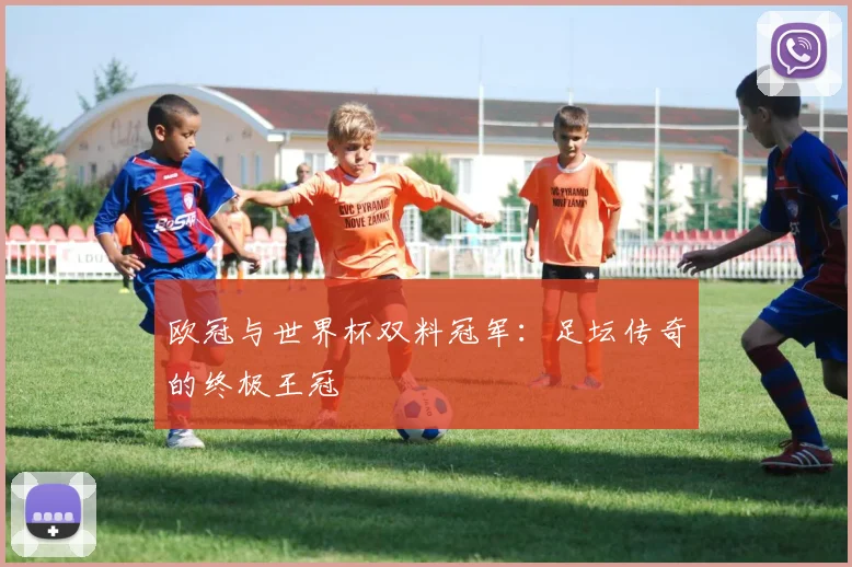 欧冠与世界杯双料冠军：足坛传奇的终极王冠