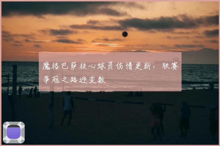 魔格巴萨核心球员伤情更新，联赛争冠之路迎变数