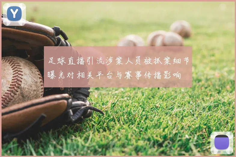 足球直播引流涉案人员被抓案细节曝光对相关平台与赛事传播影响