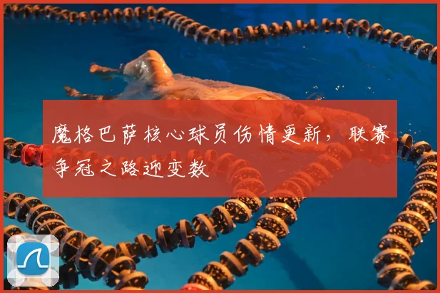 魔格巴萨核心球员伤情更新，联赛争冠之路迎变数