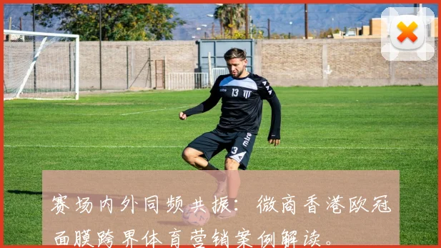 赛场内外同频共振：微商香港欧冠面膜跨界体育营销案例解读。