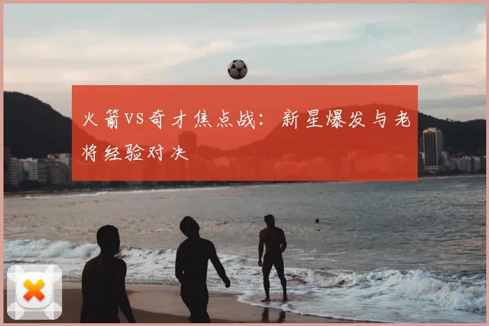 火箭vs奇才焦点战：新星爆发与老将经验对决