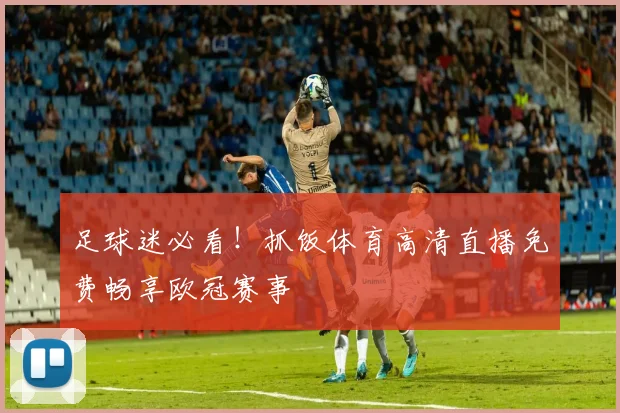 足球迷必看！抓饭体育高清直播免费畅享欧冠赛事