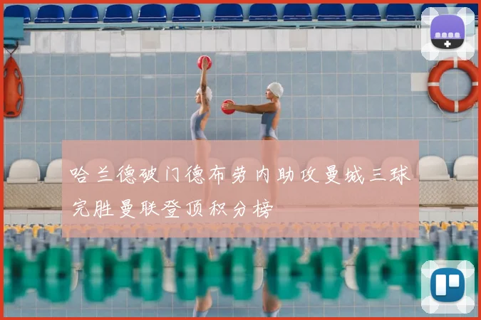 哈兰德破门德布劳内助攻曼城三球完胜曼联登顶积分榜
