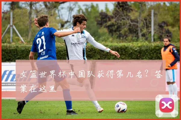 女篮世界杯中国队获得第几名？答案在这里