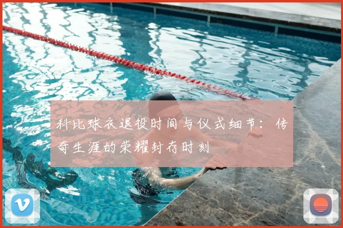 科比球衣退役时间与仪式细节：传奇生涯的荣耀封存时刻