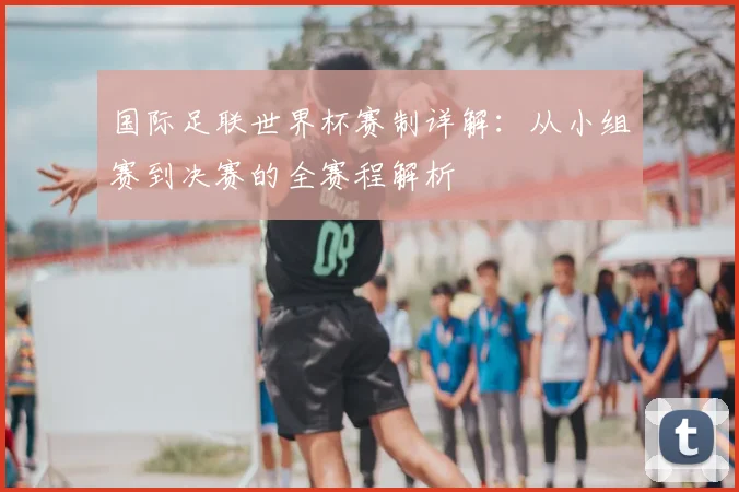 国际足联世界杯赛制详解:从小组赛到决赛的全赛程解析