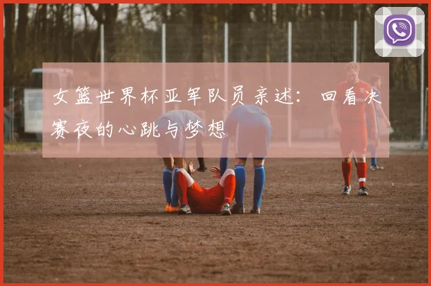女篮世界杯亚军队员亲述:回看决赛夜的心跳与梦想