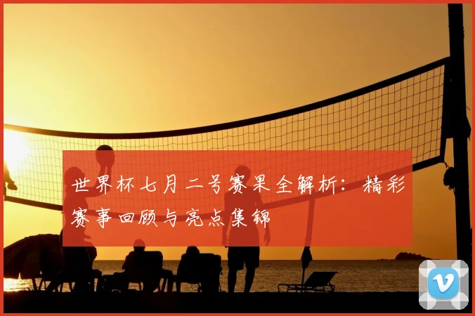 世界杯七月二号赛果全解析：精彩赛事回顾与亮点集锦