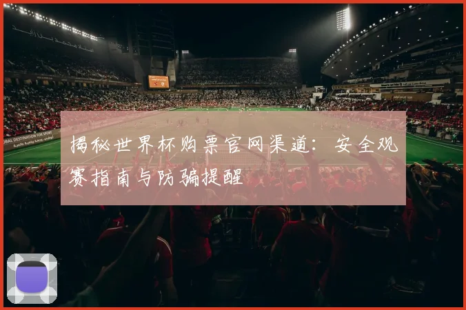揭秘世界杯购票官网渠道：安全观赛指南与防骗提醒