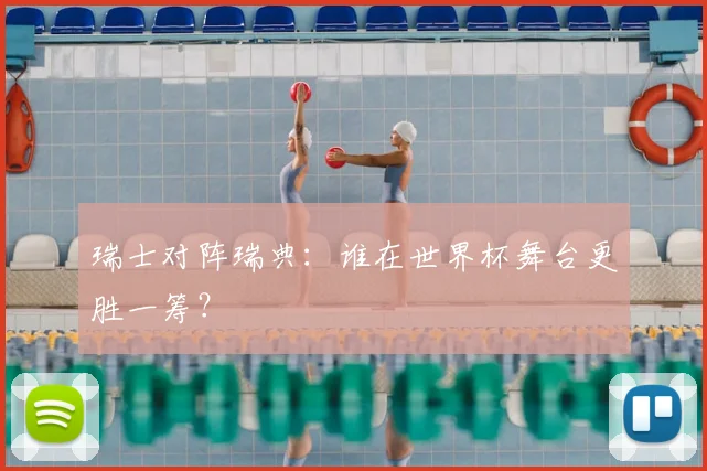 瑞士对阵瑞典：谁在世界杯舞台更胜一筹？