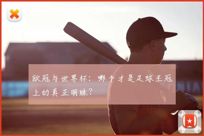 欧冠与世界杯：哪个才是足球王冠上的真正明珠？