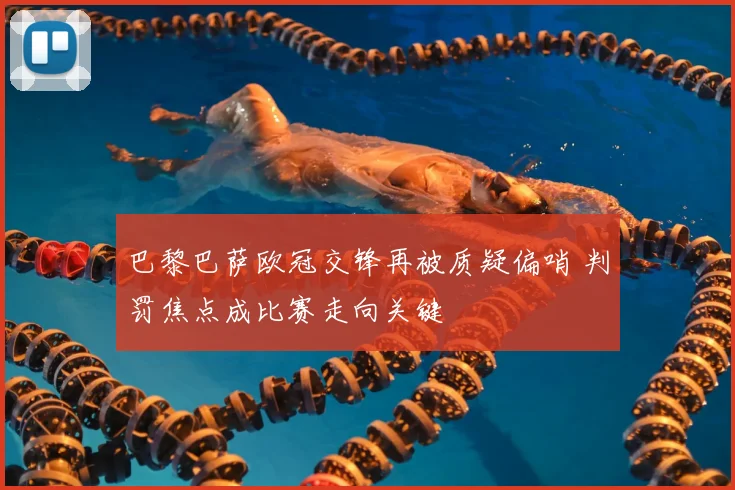 巴黎巴萨欧冠交锋再被质疑偏哨 判罚焦点成比赛走向关键