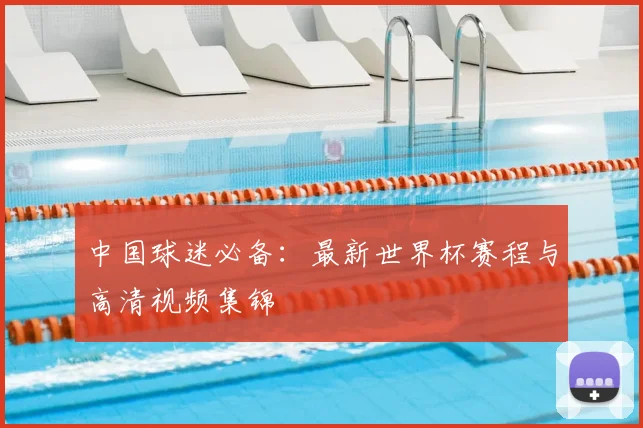 中国球迷必备：最新世界杯赛程与高清视频集锦