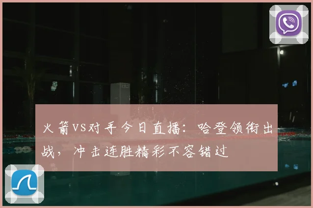 火箭vs对手今日直播：哈登领衔出战，冲击连胜精彩不容错过