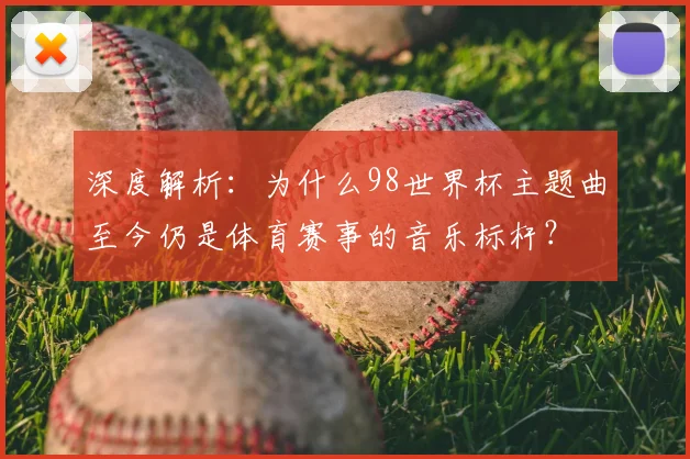 深度解析：为什么98世界杯主题曲至今仍是体育赛事的音乐标杆？
