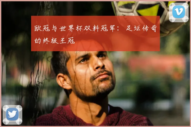欧冠与世界杯双料冠军：足坛传奇的终极王冠