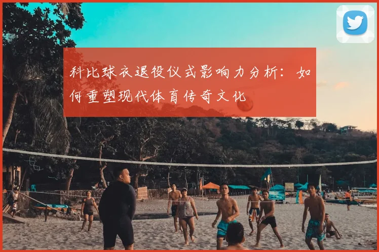 科比球衣退役仪式影响力分析：如何重塑现代体育传奇文化