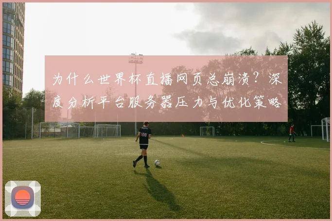 为什么世界杯直播网页总崩溃？深度分析平台服务器压力与优化策略