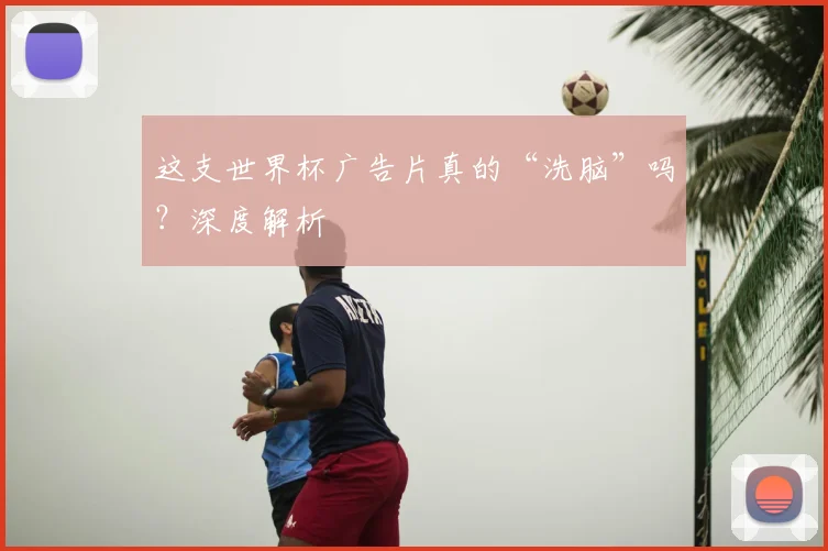 这支世界杯广告片真的“洗脑”吗？深度解析