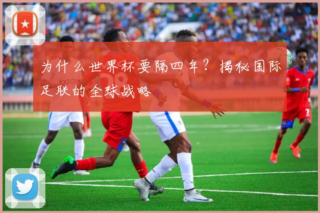 为什么世界杯要隔四年？揭秘国际足联的全球战略