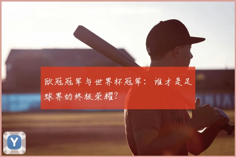 欧冠冠军与世界杯冠军：谁才是足球界的终极荣耀？