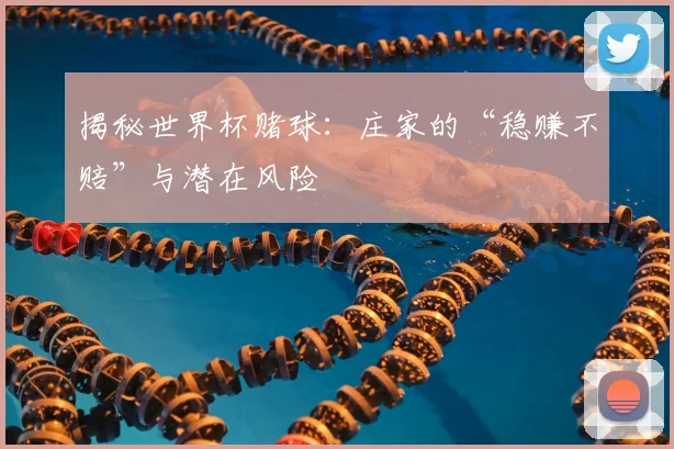 揭秘世界杯赌球：庄家的“稳赚不赔”与潜在风险