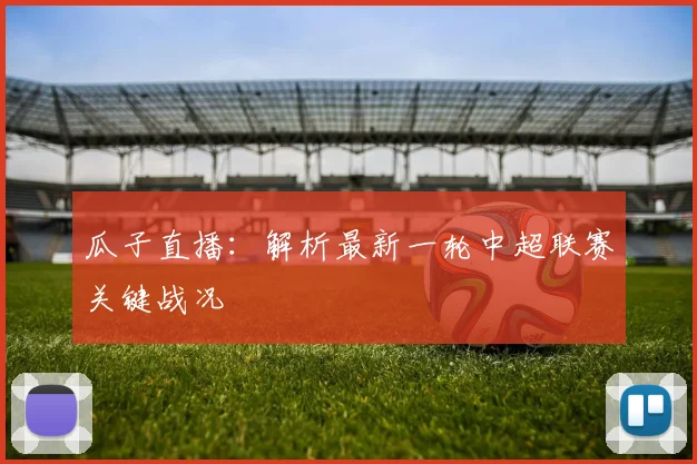 瓜子直播：解析最新一轮中超联赛关键战况