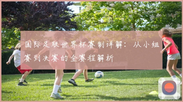 国际足联世界杯赛制详解:从小组赛到决赛的全赛程解析