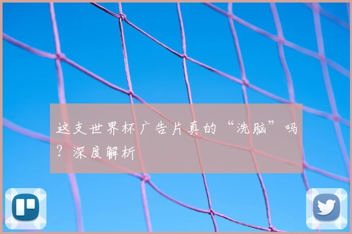 这支世界杯广告片真的“洗脑”吗？深度解析