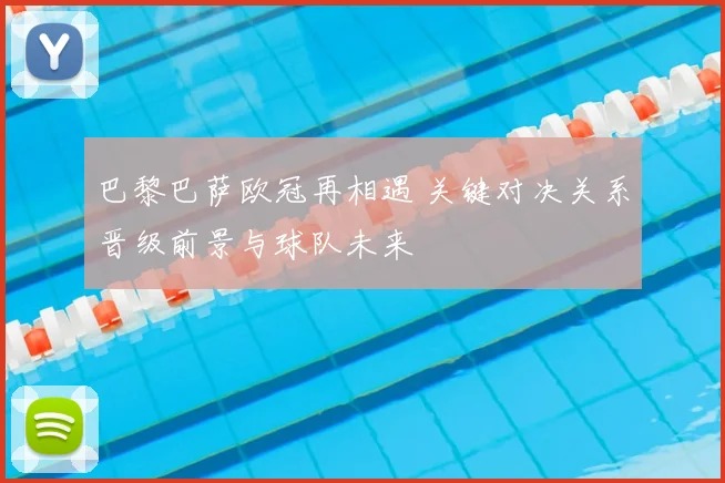 巴黎巴萨欧冠再相遇 关键对决关系晋级前景与球队未来