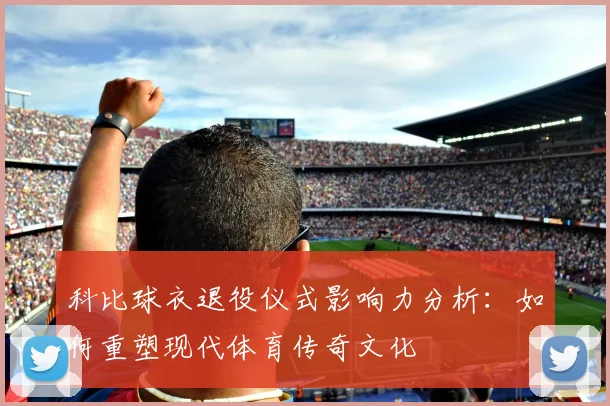 科比球衣退役仪式影响力分析：如何重塑现代体育传奇文化
