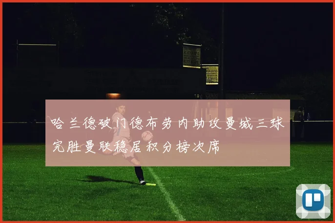 哈兰德破门德布劳内助攻曼城三球完胜曼联稳居积分榜次席