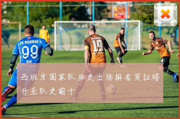 西班牙国家队历史出场排名莫拉塔升至队史前十