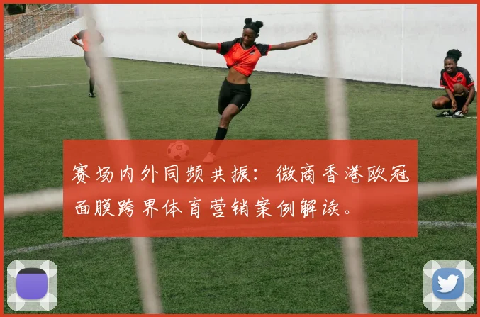 赛场内外同频共振：微商香港欧冠面膜跨界体育营销案例解读。