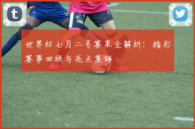 世界杯七月二号赛果全解析：精彩赛事回顾与亮点集锦