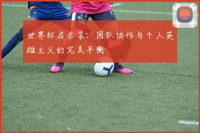 世界杯启示录：团队协作与个人英雄主义的完美平衡