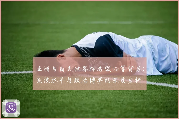 亚洲与南美世界杯名额均等背后：竞技水平与政治博弈的深度分析